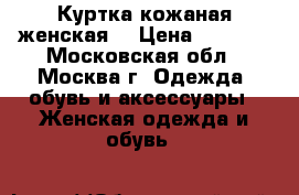 Куртка кожаная женская  › Цена ­ 8 000 - Московская обл., Москва г. Одежда, обувь и аксессуары » Женская одежда и обувь   